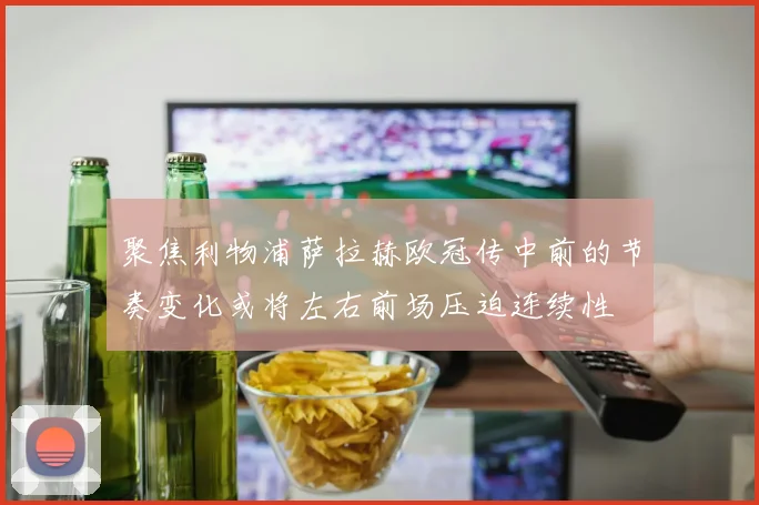 聚焦利物浦萨拉赫欧冠传中前的节奏变化或将左右前场压迫连续性