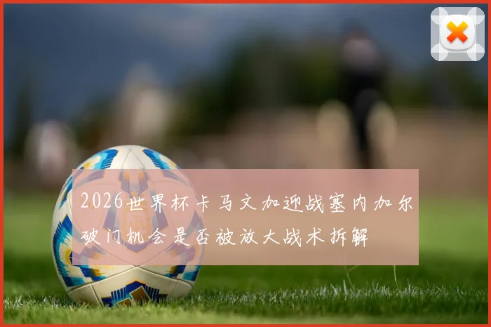 2026世界杯卡马文加迎战塞内加尔破门机会是否被放大战术拆解
