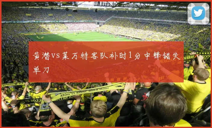 黄潜vs莱万特客队补时1分中锋错失单刀