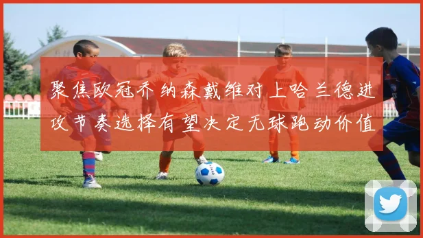 聚焦欧冠乔纳森戴维对上哈兰德进攻节奏选择有望决定无球跑动价值