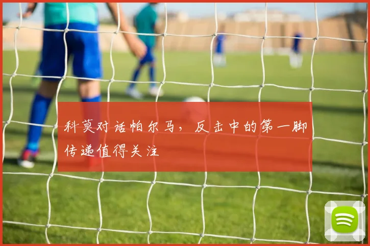 科莫对话帕尔马,反击中的第一脚传递值得关注