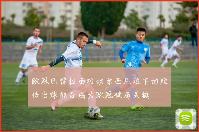 欧冠巴雷拉面对切尔西压迫下的短传出球能否成为欧冠破局关键