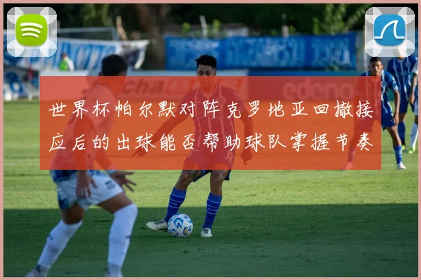 世界杯帕尔默对阵克罗地亚回撤接应后的出球能否帮助球队掌握节奏