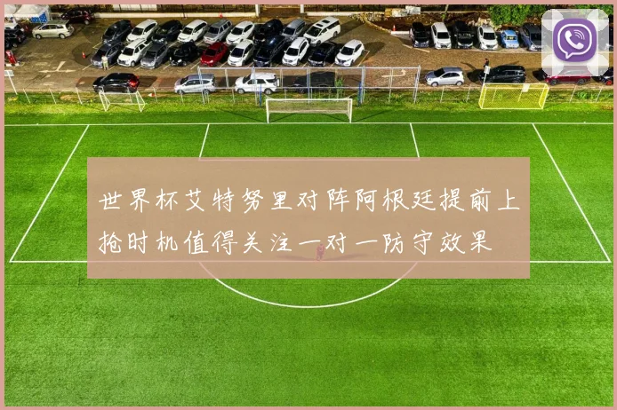 世界杯艾特努里对阵阿根廷提前上抢时机值得关注一对一防守效果