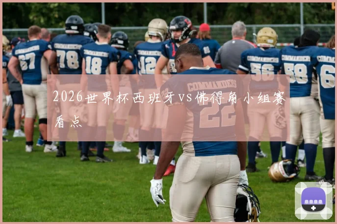 2026世界杯西班牙vs佛得角小组赛看点