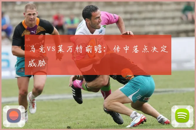 马竞vs莱万特前瞻：传中落点决定威胁