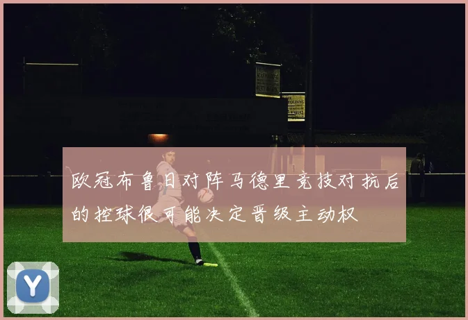 欧冠布鲁日对阵马德里竞技对抗后的控球很可能决定晋级主动权