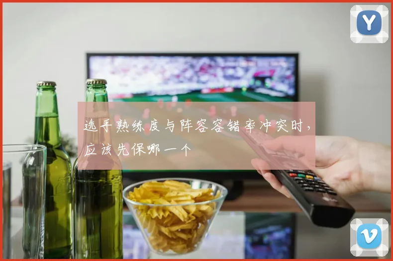 选手熟练度与阵容容错率冲突时,应该先保哪一个