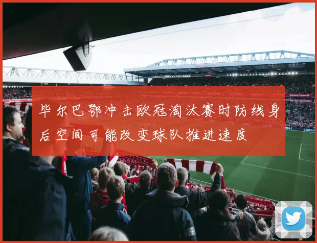 毕尔巴鄂冲击欧冠淘汰赛时防线身后空间可能改变球队推进速度