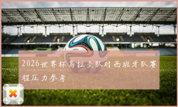 2026世界杯乌拉圭队对西班牙队赛程压力参考