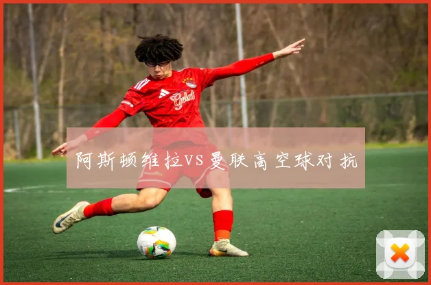 阿斯顿维拉vs曼联高空球对抗