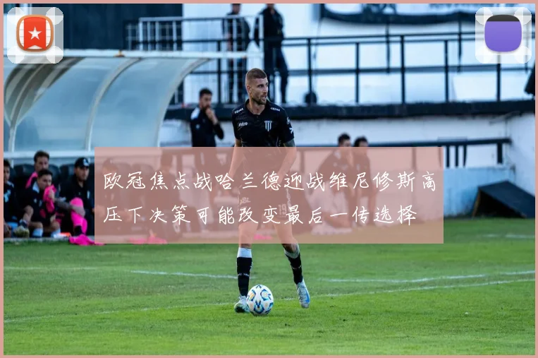 欧冠焦点战哈兰德迎战维尼修斯高压下决策可能改变最后一传选择