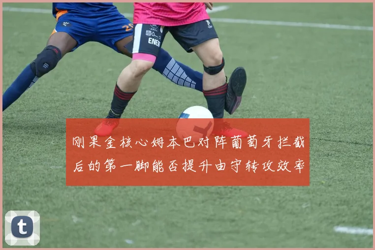 刚果金核心姆本巴对阵葡萄牙拦截后的第一脚能否提升由守转攻效率
