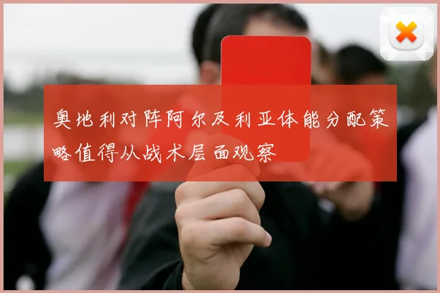 奥地利对阵阿尔及利亚体能分配策略值得从战术层面观察