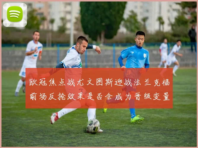 欧冠焦点战尤文图斯迎战法兰克福前场反抢效果是否会成为晋级变量