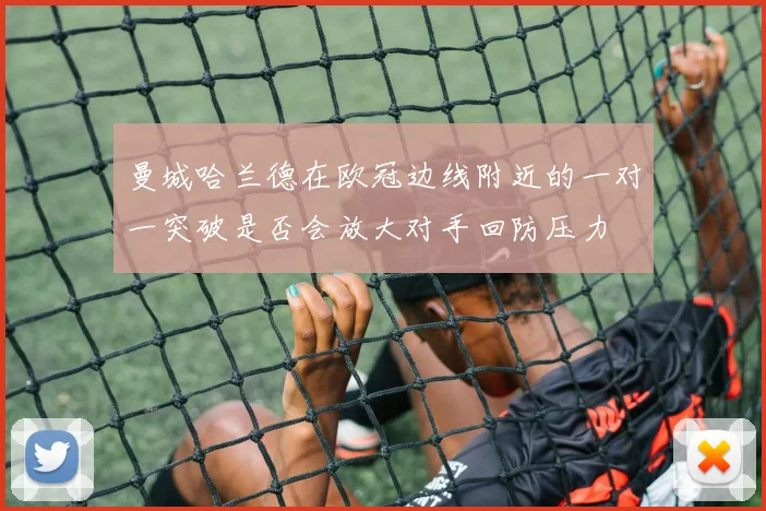 曼城哈兰德在欧冠边线附近的一对一突破是否会放大对手回防压力