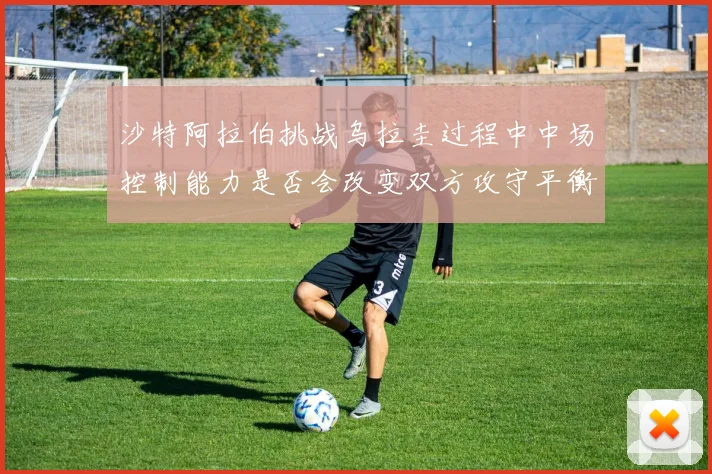 沙特阿拉伯挑战乌拉圭过程中中场控制能力是否会改变双方攻守平衡